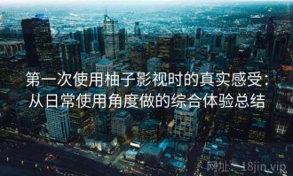 第一次使用柚子影视时的真实感受：从日常使用角度做的综合体验总结
