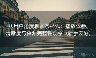 从用户角度聊聊茶杯狐：播放体验、清晰度与资源完整性观察（新手友好）