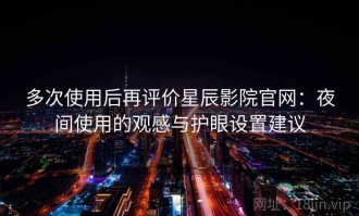 多次使用后再评价星辰影院官网：夜间使用的观感与护眼设置建议