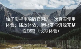 柚子影视电脑版官网的一次真实使用体验：播放体验、清晰度与资源完整性观察（长期体验）