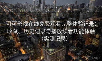 可可影视在线免费观看完整体验记录：收藏、历史记录与播放续看功能体验（实测记录）