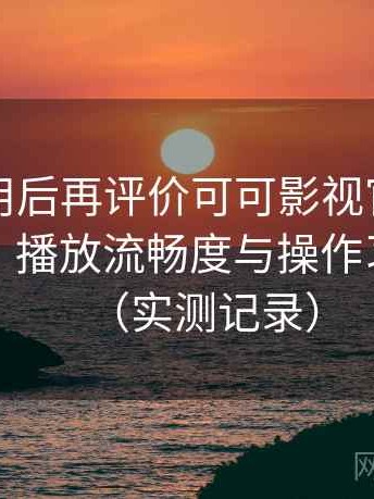 多次使用后再评价可可影视官网：界面设计、播放流畅度与操作习惯分析（实测记录）