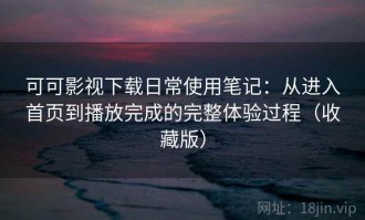 可可影视下载日常使用笔记：从进入首页到播放完成的完整体验过程（收藏版）