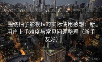 围绕柚子影视tv的实际使用感想：新用户上手难度与常见问题整理（新手友好）