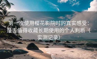 第一次使用樱花影院时的真实感受：是否值得收藏长期使用的个人判断（实测记录）