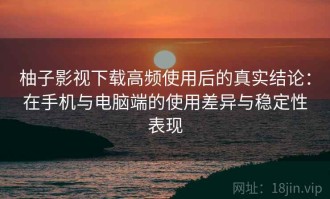柚子影视下载高频使用后的真实结论：在手机与电脑端的使用差异与稳定性表现