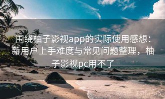 围绕柚子影视app的实际使用感想：新用户上手难度与常见问题整理，柚子影视pc用不了