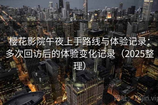 樱花影院午夜上手路线与体验记录：多次回访后的体验变化记录（2025整理）