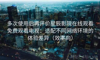 多次使用后再评价星辰影院在线观看免费观看电视：适配不同网络环境的体验差异（效率向）