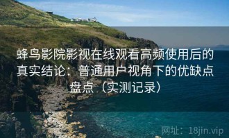 蜂鸟影院影视在线观看高频使用后的真实结论：普通用户视角下的优缺点盘点（实测记录）