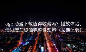age 动漫下载值得收藏吗？播放体验、清晰度与资源完整性观察（长期体验）