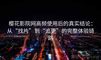 樱花影院网高频使用后的真实结论：从“找片”到“追更”的完整体验链路
