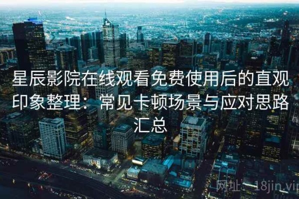 星辰影院在线观看免费使用后的直观印象整理：常见卡顿场景与应对思路汇总