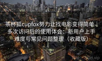 茶杯狐cupfox努力让找电影变得简单｜多次访问后的使用体会：新用户上手难度与常见问题整理（收藏版）