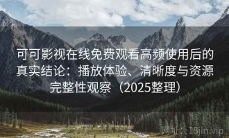 可可影视在线免费观看高频使用后的真实结论：播放体验、清晰度与资源完整性观察（2025整理）