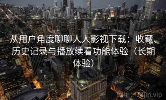 从用户角度聊聊人人影视下载：收藏、历史记录与播放续看功能体验（长期体验）