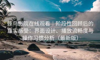 蜂鸟影院在线观看｜阶段性回顾后的真实感受：界面设计、播放流畅度与操作习惯分析（最新版）