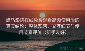 蜂鸟影院在线免费观看高频使用后的真实结论：整体观感、交互细节与使用节奏评价（新手友好）