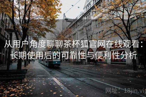 从用户角度聊聊茶杯狐官网在线观看：长期使用后的可靠性与便利性分析