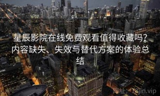 星辰影院在线免费观看值得收藏吗？内容缺失、失效与替代方案的体验总结