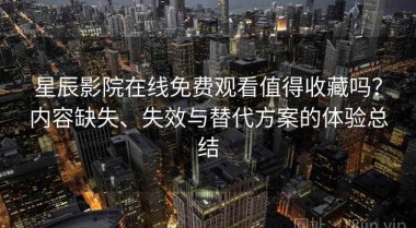 星辰影院在线免费观看值得收藏吗？内容缺失、失效与替代方案的体验总结