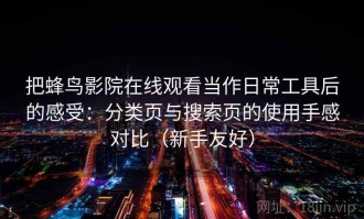 把蜂鸟影院在线观看当作日常工具后的感受：分类页与搜索页的使用手感对比（新手友好）