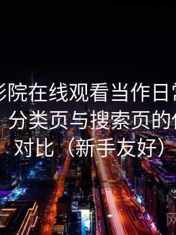 把蜂鸟影院在线观看当作日常工具后的感受：分类页与搜索页的使用手感对比（新手友好）