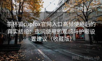 茶杯狐cupfox官网入口高频使用后的真实结论：夜间使用的观感与护眼设置建议（收藏版）