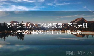 茶杯狐官方入口体验复盘：不同关键词检索效果的对比记录（收藏版）