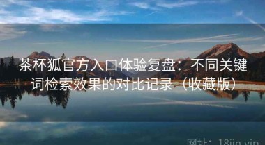 茶杯狐官方入口体验复盘：不同关键词检索效果的对比记录（收藏版）