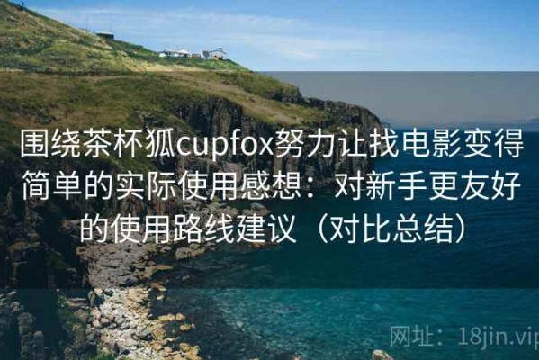 围绕茶杯狐cupfox努力让找电影变得简单的实际使用感想：对新手更友好的使用路线建议（对比总结）