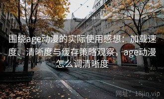 围绕age动漫的实际使用感想：加载速度、清晰度与缓存策略观察，age动漫怎么调清晰度