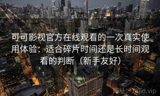 可可影视官方在线观看的一次真实使用体验：适合碎片时间还是长时间观看的判断（新手友好）