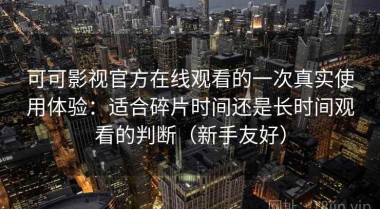 可可影视官方在线观看的一次真实使用体验：适合碎片时间还是长时间观看的判断（新手友好）