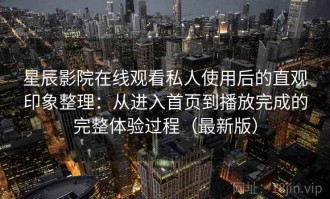 星辰影院在线观看私人使用后的直观印象整理：从进入首页到播放完成的完整体验过程（最新版）