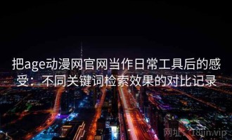 把age动漫网官网当作日常工具后的感受：不同关键词检索效果的对比记录
