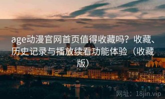 age动漫官网首页值得收藏吗？收藏、历史记录与播放续看功能体验（收藏版）