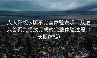 人人影视tv版不完全体验说明：从进入首页到播放完成的完整体验过程（长期体验）