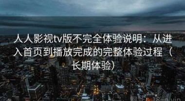 人人影视tv版不完全体验说明：从进入首页到播放完成的完整体验过程（长期体验）