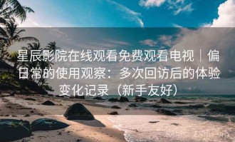 星辰影院在线观看免费观看电视｜偏日常的使用观察：多次回访后的体验变化记录（新手友好）