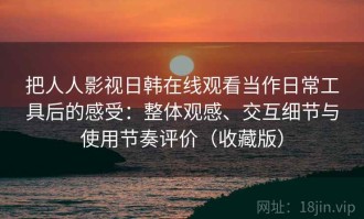把人人影视日韩在线观看当作日常工具后的感受：整体观感、交互细节与使用节奏评价（收藏版）