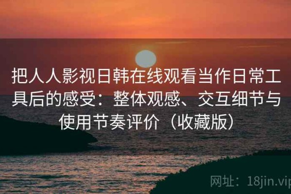 把人人影视日韩在线观看当作日常工具后的感受：整体观感、交互细节与使用节奏评价（收藏版）