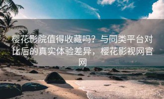 樱花影院值得收藏吗？与同类平台对比后的真实体验差异，樱花影视网官网