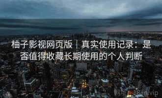 柚子影视网页版｜真实使用记录：是否值得收藏长期使用的个人判断