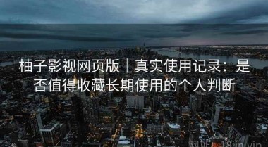 柚子影视网页版｜真实使用记录：是否值得收藏长期使用的个人判断