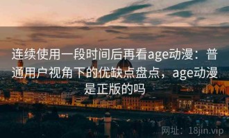 连续使用一段时间后再看age动漫：普通用户视角下的优缺点盘点，age动漫是正版的吗