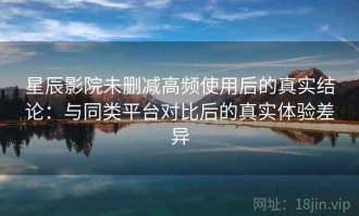 星辰影院未删减高频使用后的真实结论：与同类平台对比后的真实体验差异