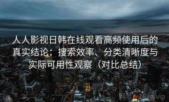 人人影视日韩在线观看高频使用后的真实结论：搜索效率、分类清晰度与实际可用性观察（对比总结）