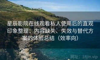 星辰影院在线观看私人使用后的直观印象整理：内容缺失、失效与替代方案的体验总结（效率向）