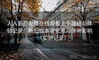 人人影视免费在线观看上手路线与体验记录：新旧版本变化点与使用影响（实测记录）